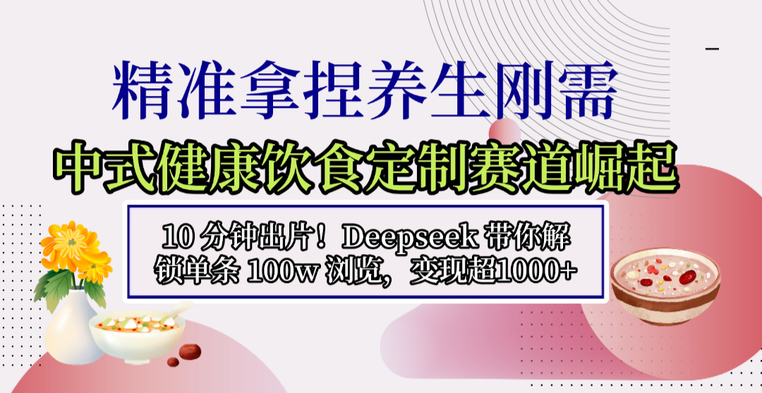 中式健康饮食定制赛道崛起，10 分钟出片！Deepseek 带你解锁单条 100w 浏览，变现超 1000+-副业小助手-全网项目库