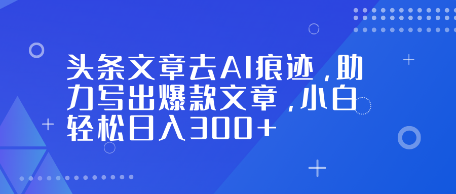 头条文章去AI痕迹，助力写出爆款文章，小白轻松日入300+-副业小助手-全网项目库
