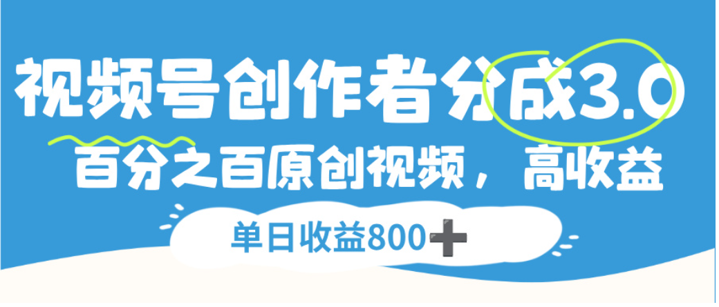 视频号创作者分成3.0,100%原创视频高收益,单日可收益800+-副业小助手-全网项目库
