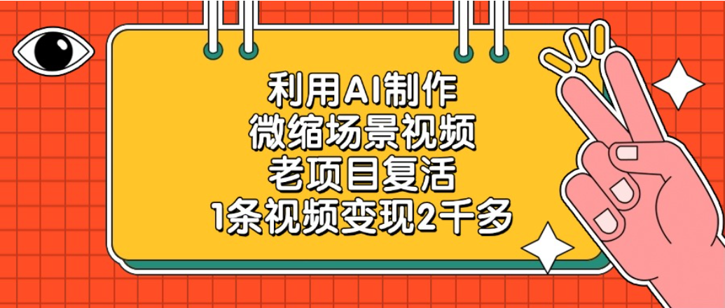 老项目复活项目，利用AI制作微缩场景视频，1条视频变现2千多-副业小助手-全网项目库