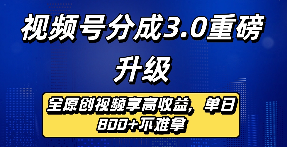 最新视频号分成3.0重磅升级来袭,纯原创视频享高佣,单日稳赚800+-副业小助手-全网项目库