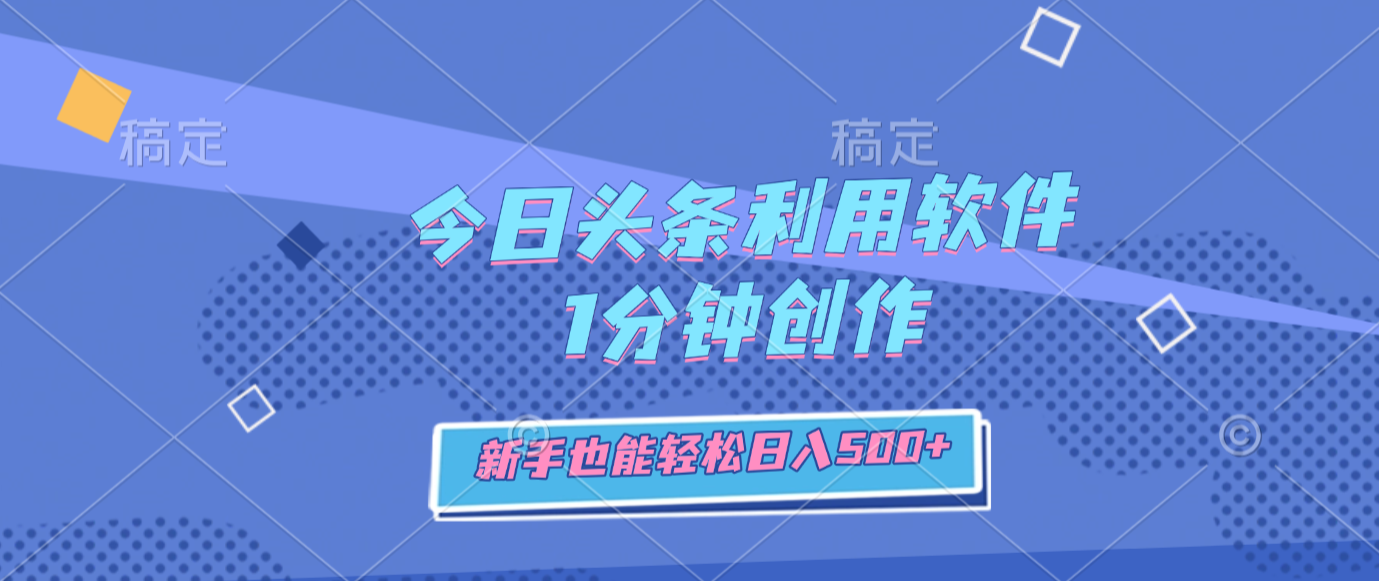 今日头条利用软件，1分钟创作，新手也能轻松日入500+-副业小助手-全网项目库
