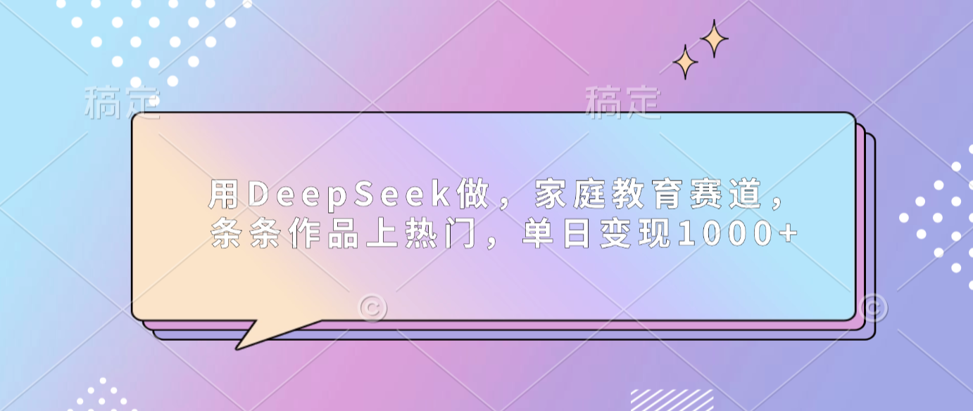 用DeepSeek做家庭教育赛道，条条作品上热门，单日可变现1000+-副业小助手-全网项目库