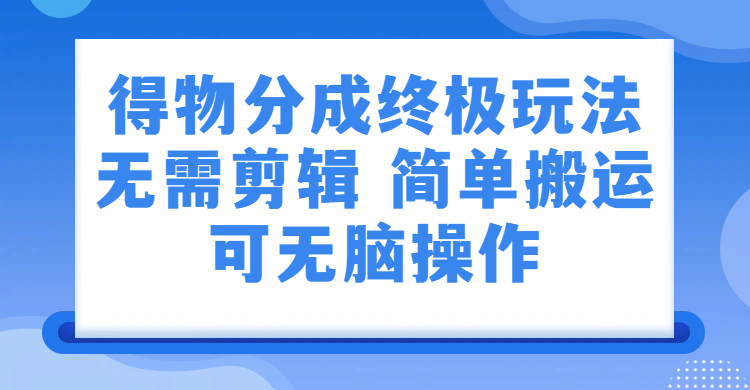 得物分成终极玩法，无需剪辑，只需上传视频即可-副业小助手-全网项目库