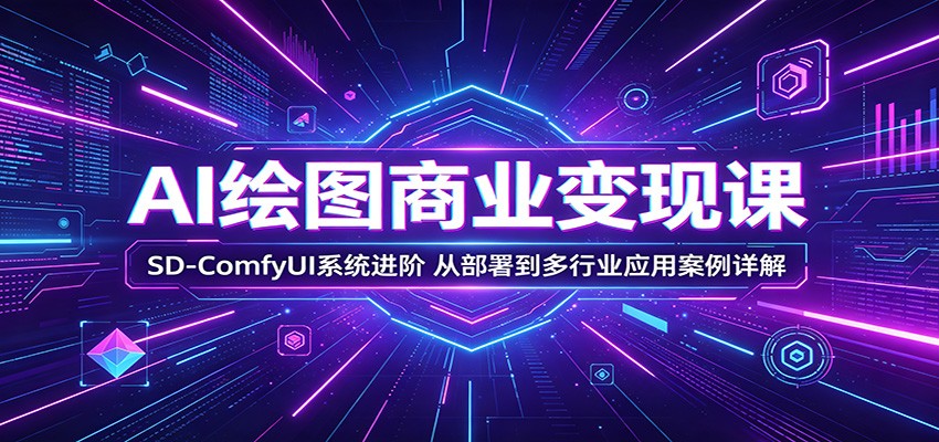 AI绘图商业变现课：SD-ComfyUI系统进阶，从部署到多行业应用案例详解-副业小助手-全网项目库