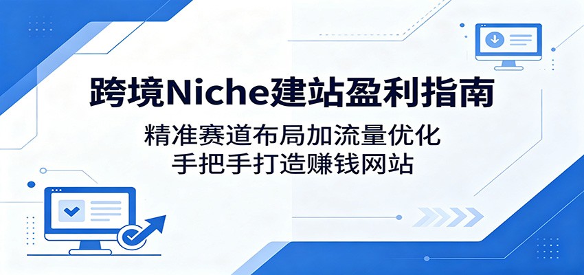 跨境Niche建站盈利指南：精准赛道布局加流量优化，手把手打造赚钱网站-副业小助手-全网项目库