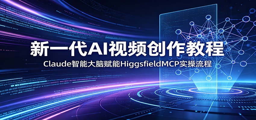 新一代AI视频创作教程：Claude智能大脑赋能，HiggsfieldMCP实操流程-副业小助手-全网项目库