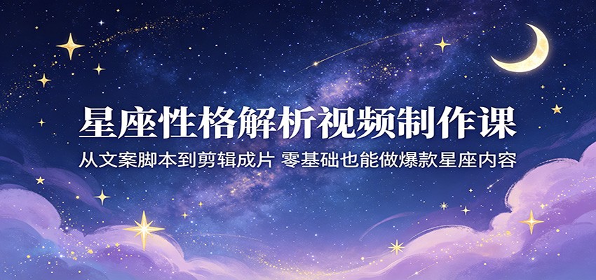 星座性格解析视频制作课：从文案脚本到剪辑成片，零基础也能做爆款星座内容-副业小助手-全网项目库