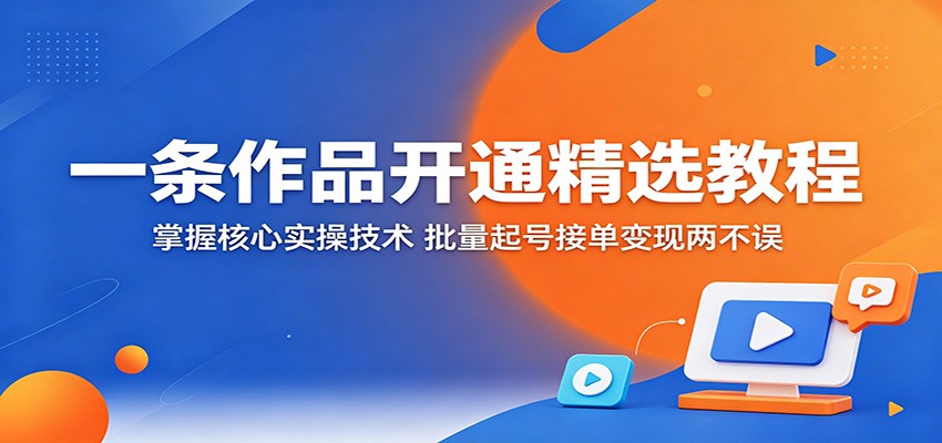 一条作品开通精选教程：掌握核心实操技术，批量起号接单变现两不误-副业小助手-全网项目库