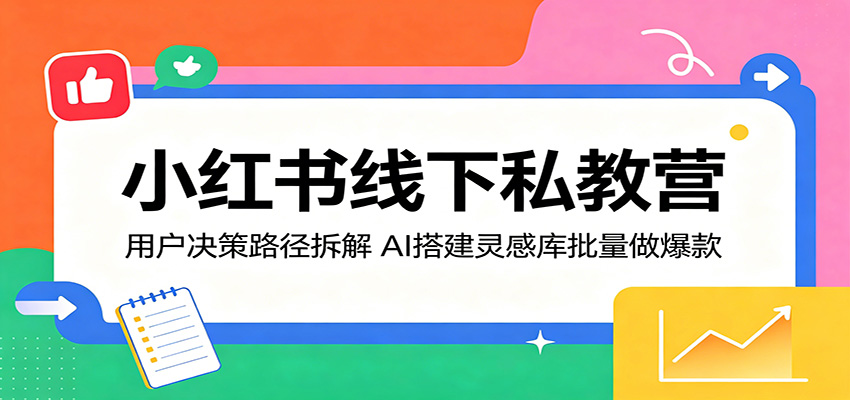 小红书线下私教营：用户决策路径拆解，AI搭建灵感库批量做爆款-副业小助手-全网项目库