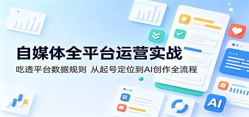 自媒体全平台运营实战：吃透平台数据规则，从起号定位到AI创作全流程-副业小助手-全网项目库