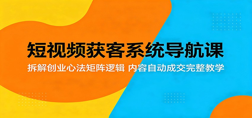 短视频获客系统导航课：拆解创业心法矩阵逻辑，内容自动成交完整教学-副业小助手-全网项目库