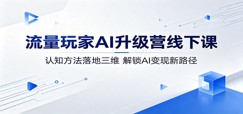 流量玩家AI升级营线下课：认知方法落地三维，解锁AI变现新路径-副业小助手-全网项目库