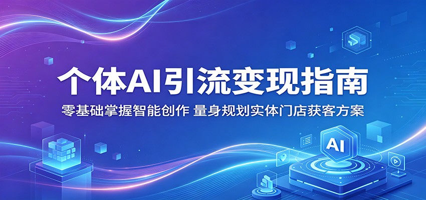 个体AI引流变现指南：零基础掌握智能创作，量身规划实体门店获客方案-副业小助手-全网项目库