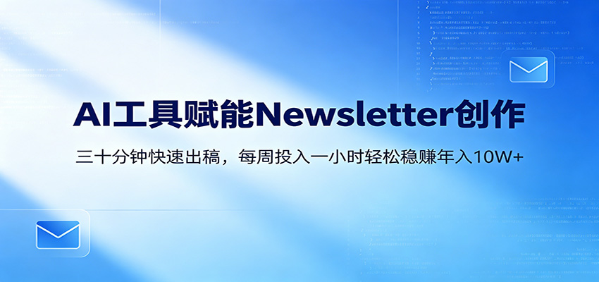 AI赋能Newsletter变现课：30分钟出内容，每周1小时年入10W+-副业小助手-全网项目库