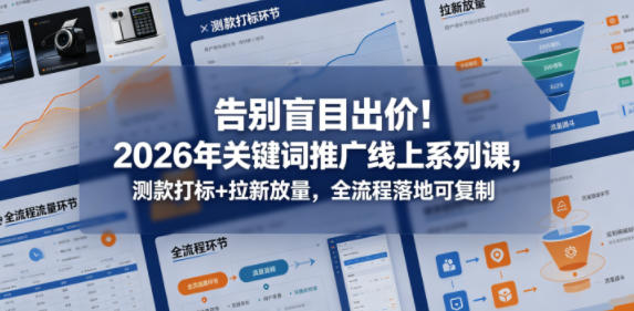 告别盲目出价！2026年关键词推广线上系列课，测款打标+拉新放量，全流程落地可复制-副业小助手-全网项目库