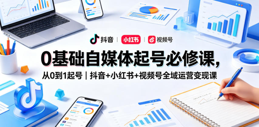 0基础自媒体起号必修课，从0到1起号｜抖音+小红书+视频号全域运营变现课-副业小助手-全网项目库