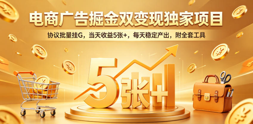 电商广告掘金双变现独家项目，协议批量挂G，当天收益5张+，每天稳定产出，附全套工具【揭秘】-副业小助手-全网项目库