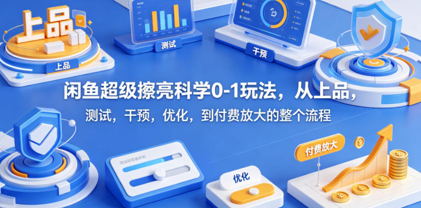 闲鱼超级擦亮科学0-1玩法，从上品，测试，干预，优化，到付费放大的整个流程-副业小助手-全网项目库