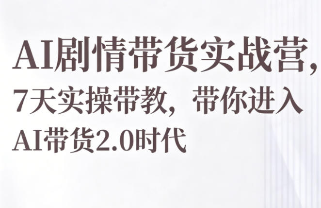AI剧情带货实战营，7天实操带教，带你进入AI带货2.0时代-副业小助手-全网项目库