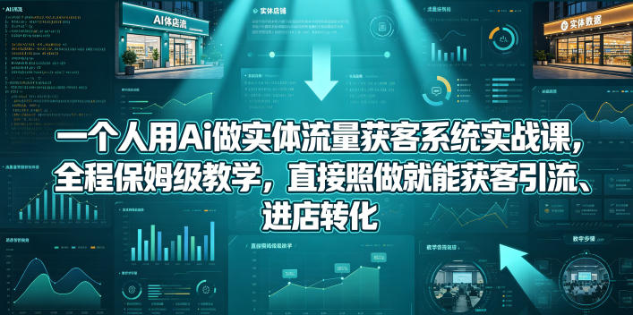 一个人用Ai做实体流量获客系统实战课，全程保姆级教学，直接照做就能获客引流、进店转化-副业小助手-全网项目库