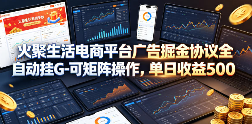 火聚生活电商平台广告掘金协议全自动挂G-可矩阵操作，单日收益5张+【揭秘】-副业小助手-全网项目库