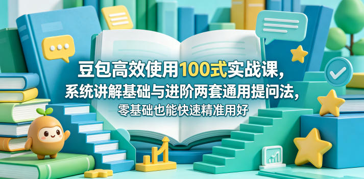 豆包高效使用100式实战课，系统讲解基础与进阶两套通用提问法，零基础也能快速精准用好豆包-副业小助手-全网项目库