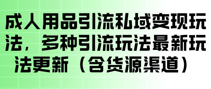 成人用品引流私域变现玩法，多种引流玩法最新玩法，操作简单（含货源渠道）-副业小助手-全网项目库