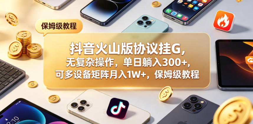 抖音火山版协议挂G，无复杂操作，单日躺入300+，可多设备矩阵月入1W+，保姆级教程【揭秘】-副业小助手-全网项目库