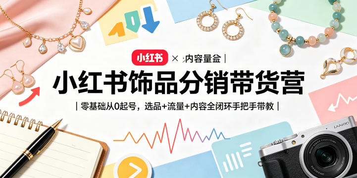 小红书饰品分销带货营｜零基础从0起号，选品+流量+内容全闭环手把手带教-副业小助手-全网项目库