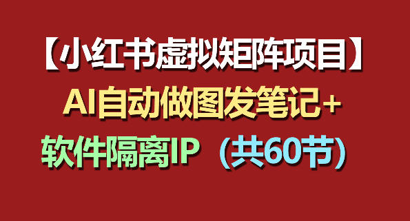 小红书虚拟矩阵项目：软件隔离IP+AI自动做图发笔记（共60节）-副业小助手-全网项目库