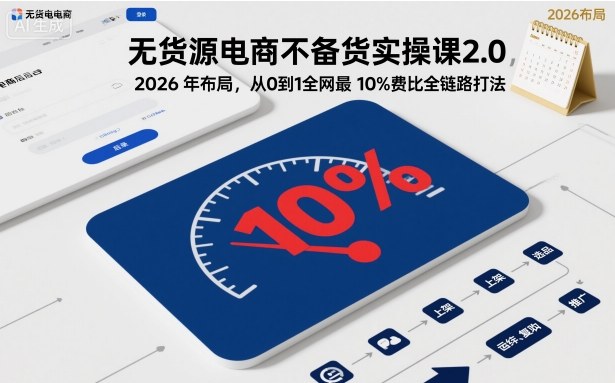 无货源电商不备货实操课2.0，2026年布局，从0到1全网最低10%费比全链路打法【更新26年5月】-副业小助手-全网项目库