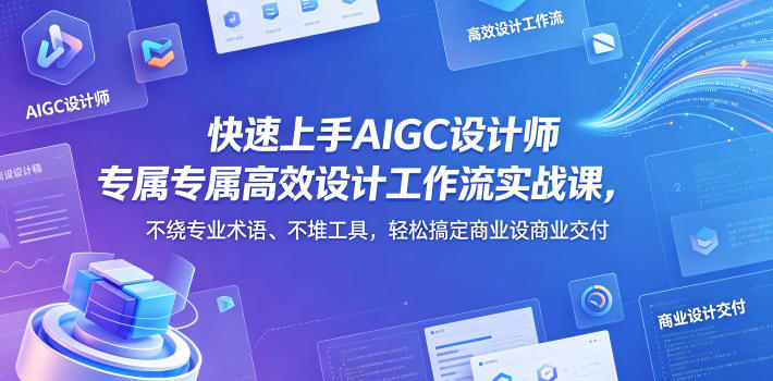 快速上手AIGC设计师专属高效设计工作流实战课，不绕专业术语、不堆工具，轻松搞定商业设计交付-副业小助手-全网项目库