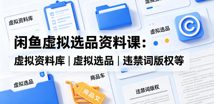 闲鱼虚拟选品资料课：虚拟资料库丨虚拟选品丨违禁词版权等-副业小助手-全网项目库