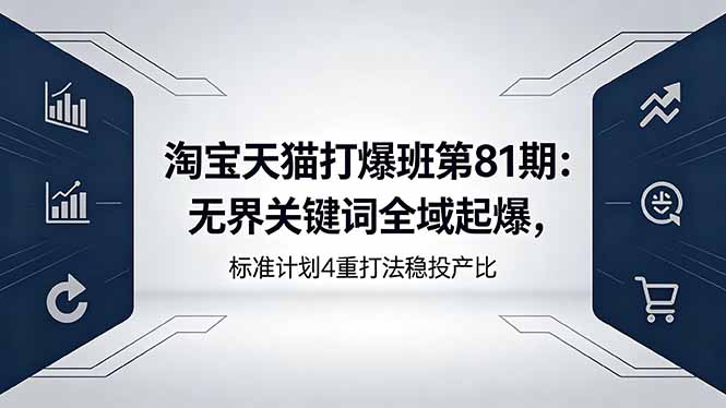 （18394期）淘宝天猫打爆班第81期：无界关键词全域起爆，标准计划4重打法稳投产比-副业小助手-全网项目库