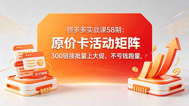（18395期）拼多多实战课58期：原价卡活动矩阵，300链接批量上大促，不亏钱跑量-副业小助手-全网项目库
