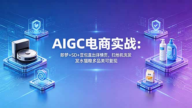 （18391期）AIGC电商实战班：即梦+SD+豆包直出详情页，扫地机洗发水猫粮多品类可复现-副业小助手-全网项目库
