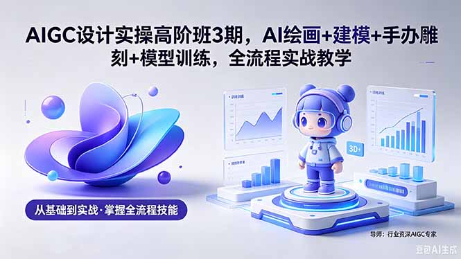 （18448期）AIGC 设计实操高阶班3期，AI绘画+建模+手办雕刻+模型训练，全流程实战教学(附软件+素材)-副业小助手-全网项目库
